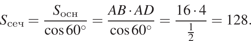S_сеч= дробь: чис­ли­тель: S_осн, зна­ме­на­тель: ко­си­нус 60 гра­ду­сов конец дроби = дробь: чис­ли­тель: AB умно­жить на AD, зна­ме­на­тель: ко­си­нус 60 гра­ду­сов конец дроби = дробь: чис­ли­тель: 16 умно­жить на 4, зна­ме­на­тель: дробь: чис­ли­тель: 1, зна­ме­на­тель: 2 конец дроби конец дроби =128. 