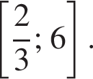  левая квад­рат­ная скоб­ка дробь: чис­ли­тель: 2, зна­ме­на­тель: 3 конец дроби ;6 пра­вая квад­рат­ная скоб­ка . 