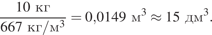  дробь: чис­ли­тель: 10кг, зна­ме­на­тель: 667кг/м в кубе конец дроби = 0,0149м в кубе \approx 15дм в кубе . 