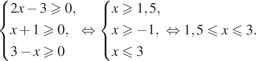  си­сте­ма вы­ра­же­ний 2x минус 3\geqslant0,x плюс 1\geqslant0,3 минус x\geqslant0 конец си­сте­мы . рав­но­силь­но си­сте­ма вы­ра­же­ний x\geqslant1,5,x\geqslant минус 1, x\leqslant3 конец си­сте­мы рав­но­силь­но 1,5 мень­ше или равно x мень­ше или равно 3. 