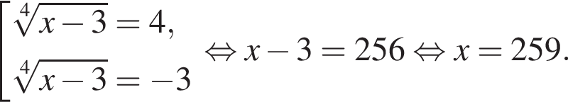  со­во­куп­ность вы­ра­же­ний ко­рень 4 сте­пе­ни из: на­ча­ло ар­гу­мен­та: x минус 3 конец ар­гу­мен­та = 4, ко­рень 4 сте­пе­ни из: на­ча­ло ар­гу­мен­та: x минус 3 конец ар­гу­мен­та = минус 3 конец со­во­куп­но­сти . рав­но­силь­но x минус 3 = 256 рав­но­силь­но x = 259. 