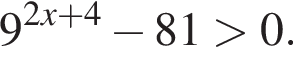 9 в сте­пе­ни левая круг­лая скоб­ка 2x плюс 4 пра­вая круг­лая скоб­ка минус 81 боль­ше 0.