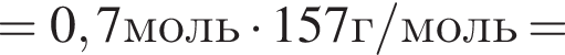 =0,7моль умно­жить на 157г/моль=