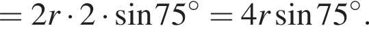 =2r умно­жить на 2 умно­жить на синус 75 гра­ду­сов =4r синус 75 гра­ду­сов .