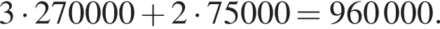 3 умно­жить на 270000 плюс 2 умно­жить на 75000=960000.