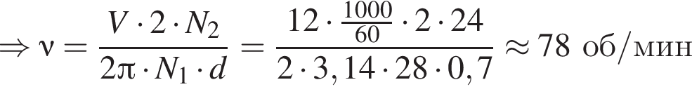 \Rightarrow \nu= дробь: чис­ли­тель: V умно­жить на 2 умно­жить на N_2, зна­ме­на­тель: 2 Пи умно­жить на N_1 умно­жить на d конец дроби = дробь: чис­ли­тель: 12 умно­жить на дробь: чис­ли­тель: 1000, зна­ме­на­тель: 60 конец дроби умно­жить на 2 умно­жить на 24, зна­ме­на­тель: 2 умно­жить на 3,14 умно­жить на 28 умно­жить на 0,7 конец дроби \approx 78об/мин 