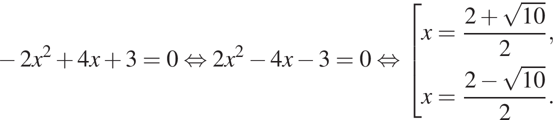  минус 2x в квад­ра­те плюс 4x плюс 3 = 0 рав­но­силь­но 2x в квад­ра­те минус 4x минус 3 = 0 рав­но­силь­но со­во­куп­ность вы­ра­же­ний x = дробь: чис­ли­тель: 2 плюс ко­рень из: на­ча­ло ар­гу­мен­та: 10 конец ар­гу­мен­та , зна­ме­на­тель: 2 конец дроби ,x = дробь: чис­ли­тель: 2 минус ко­рень из: на­ча­ло ар­гу­мен­та: 10 конец ар­гу­мен­та , зна­ме­на­тель: 2 конец дроби . конец со­во­куп­но­сти . 