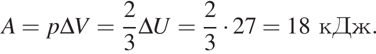 A=p\Delta V= дробь: чис­ли­тель: 2, зна­ме­на­тель: 3 конец дроби \Delta U= дробь: чис­ли­тель: 2, зна­ме­на­тель: 3 конец дроби умно­жить на 27=18кДж. 