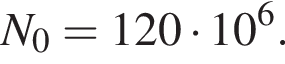 N_0 = 120 умно­жить на 10 в сте­пе­ни 6 .