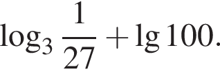  ло­га­рифм по ос­но­ва­нию целая часть: 3, дроб­ная часть: чис­ли­тель: 1, зна­ме­на­тель: 27 плюс де­ся­тич­ный ло­га­рифм 100.