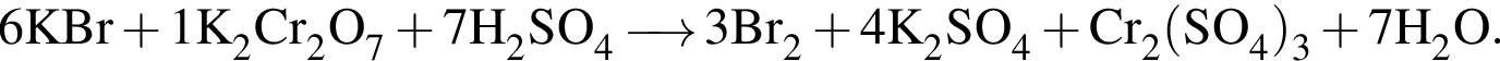 \ChemForm6KBr плюс 1K_2Cr_2O_7 плюс 7H_2SO_4 \reactrarrow0pt0,5 cm 3Br_2 плюс 4K_2SO_4 плюс Cr_2 левая круг­лая скоб­ка SO_4 пра­вая круг­лая скоб­ка _3 плюс 7H_2O.