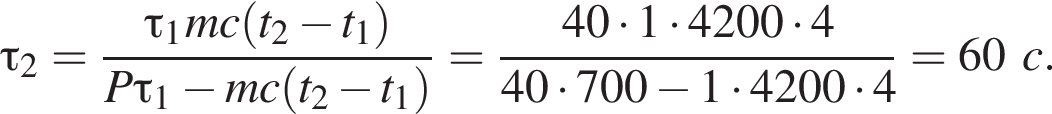 \tau_2= дробь: чис­ли­тель: \tau_1mc левая круг­лая скоб­ка t_2 минус t_1 пра­вая круг­лая скоб­ка , зна­ме­на­тель: P\tau_1 минус mc левая круг­лая скоб­ка t_2 минус t_1 пра­вая круг­лая скоб­ка конец дроби = дробь: чис­ли­тель: 40 умно­жить на 1 умно­жить на 4200 умно­жить на 4, зна­ме­на­тель: 40 умно­жить на 700 минус 1 умно­жить на 4200 умно­жить на 4 конец дроби =60c. 