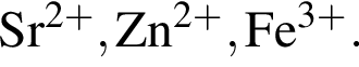 \ChemFormSr в сте­пе­ни левая круг­лая скоб­ка 2 плюс пра­вая круг­лая скоб­ка , Zn в сте­пе­ни левая круг­лая скоб­ка 2 плюс пра­вая круг­лая скоб­ка , Fe в сте­пе­ни левая круг­лая скоб­ка 3 плюс пра­вая круг­лая скоб­ка .
