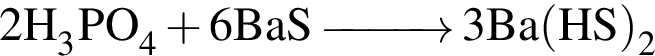 \ChemForm 2H_3PO_4 плюс 6BaS \reactrarrow0pt1 cm 3Ba левая круг­лая скоб­ка HS пра­вая круг­лая скоб­ка _2