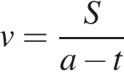 v= дробь: чис­ли­тель: S, зна­ме­на­тель: a минус t конец дроби 