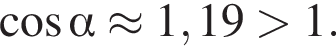  ко­си­нус альфа \approx 1,19 боль­ше 1.