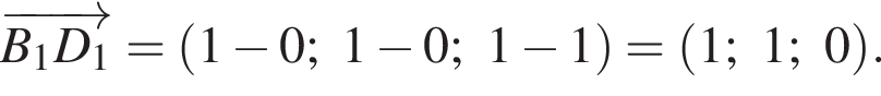  \overrightarrowB_1D_1 = левая круг­лая скоб­ка 1 минус 0; 1 минус 0; 1 минус 1 пра­вая круг­лая скоб­ка = левая круг­лая скоб­ка 1; 1; 0 пра­вая круг­лая скоб­ка . 