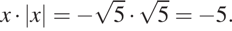 x умно­жить на |x|= минус ко­рень из: на­ча­ло ар­гу­мен­та: 5 конец ар­гу­мен­та умно­жить на ко­рень из: на­ча­ло ар­гу­мен­та: 5 конец ар­гу­мен­та = минус 5.