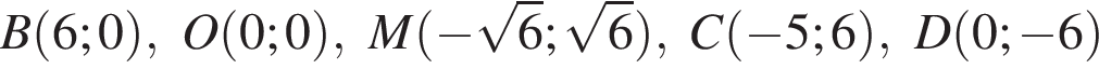 B левая круг­лая скоб­ка 6;0 пра­вая круг­лая скоб­ка , O левая круг­лая скоб­ка 0;0 пра­вая круг­лая скоб­ка , M левая круг­лая скоб­ка минус ко­рень из: на­ча­ло ар­гу­мен­та: 6 конец ар­гу­мен­та ; ко­рень из: на­ча­ло ар­гу­мен­та: 6 конец ар­гу­мен­та пра­вая круг­лая скоб­ка , C левая круг­лая скоб­ка минус 5;6 пра­вая круг­лая скоб­ка , D левая круг­лая скоб­ка 0; минус 6 пра­вая круг­лая скоб­ка 