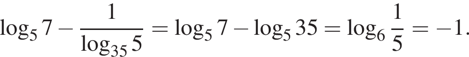  ло­га­рифм по ос­но­ва­нию 5 7 минус дробь: чис­ли­тель: 1, зна­ме­на­тель: ло­га­рифм по ос­но­ва­нию левая круг­лая скоб­ка 35 пра­вая круг­лая скоб­ка 5 конец дроби = ло­га­рифм по ос­но­ва­нию 5 7 минус ло­га­рифм по ос­но­ва­нию 5 35 = ло­га­рифм по ос­но­ва­нию левая круг­лая скоб­ка 6 пра­вая круг­лая скоб­ка дробь: чис­ли­тель: 1, зна­ме­на­тель: 5 конец дроби = минус 1. 