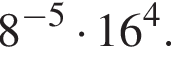 8 в сте­пе­ни левая круг­лая скоб­ка минус 5 пра­вая круг­лая скоб­ка умно­жить на 16 в сте­пе­ни 4 .