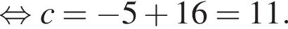  рав­но­силь­но c= минус 5 плюс 16=11.