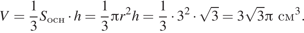 V = дробь: чис­ли­тель: 1, зна­ме­на­тель: 3 конец дроби S_осн умно­жить на h = дробь: чис­ли­тель: 1, зна­ме­на­тель: 3 конец дроби Пи r в квад­ра­те h = дробь: чис­ли­тель: 1, зна­ме­на­тель: 3 конец дроби умно­жить на 3 в квад­ра­те умно­жить на ко­рень из 3 = 3 ко­рень из 3 Пи см в кубе .