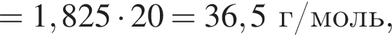 = 1,825 умно­жить на 20 = 36,5 г/моль,