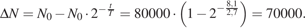 \Delta N=N_0 минус N_0 умно­жить на 2 в сте­пе­ни левая круг­лая скоб­ка минус дробь: чис­ли­тель: t, зна­ме­на­тель: T конец дроби пра­вая круг­лая скоб­ка =80000 умно­жить на левая круг­лая скоб­ка 1 минус 2 в сте­пе­ни { минус дробь: чис­ли­тель: 8,1, зна­ме­на­тель: 2,7 конец дроби пра­вая круг­лая скоб­ка =70000. 