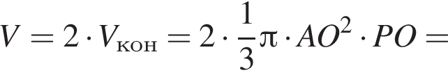 V=2 умно­жить на V_кон=2 умно­жить на дробь: чис­ли­тель: 1, зна­ме­на­тель: 3 конец дроби Пи умно­жить на AO в квад­ра­те умно­жить на PO= 
