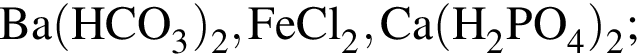 \ChemFormBa левая круг­лая скоб­ка HCO_3 пра­вая круг­лая скоб­ка _2, FeCl_2, Ca левая круг­лая скоб­ка H_2PO_4 пра­вая круг­лая скоб­ка _2;