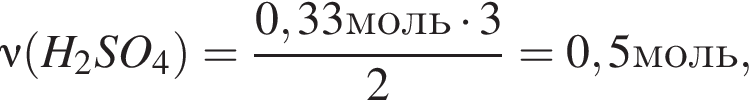 \nu левая круг­лая скоб­ка H_2SO_4 пра­вая круг­лая скоб­ка = дробь: чис­ли­тель: 0,33моль умно­жить на 3, зна­ме­на­тель: 2 конец дроби =0,5моль, 