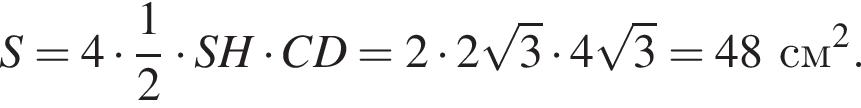 S = 4 умно­жить на дробь: чис­ли­тель: 1, зна­ме­на­тель: 2 конец дроби умно­жить на SH умно­жить на CD = 2 умно­жить на 2 ко­рень из 3 умно­жить на 4 ко­рень из 3 = 48 см в квад­ра­те .
