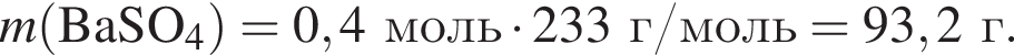 \it m\rm левая круг­лая скоб­ка BaSO_4 пра­вая круг­лая скоб­ка = 0,4 моль умно­жить на 233 г/моль = 93,2 г.