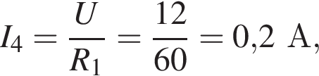 I_4= дробь: чис­ли­тель: U, зна­ме­на­тель: R_1 конец дроби = дробь: чис­ли­тель: 12, зна­ме­на­тель: 60 конец дроби =0,2А, 