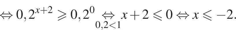  рав­но­силь­но 0,2 в сте­пе­ни левая круг­лая скоб­ка x плюс 2 пра­вая круг­лая скоб­ка \geqslant0,2 в сте­пе­ни 0 \underset0,2 мень­ше 1\mathop рав­но­силь­но x плюс 2\leqslant0 рав­но­силь­но x\leqslant минус 2.