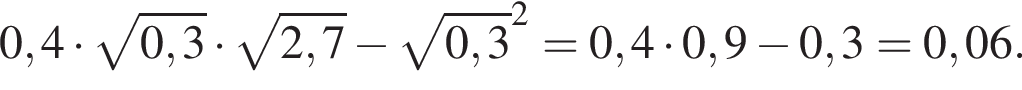 0,4 умно­жить на ко­рень из: на­ча­ло ар­гу­мен­та: 0,3 конец ар­гу­мен­та умно­жить на ко­рень из: на­ча­ло ар­гу­мен­та: 2,7 конец ар­гу­мен­та минус ко­рень из: на­ча­ло ар­гу­мен­та: 0,3 конец ар­гу­мен­та в квад­ра­те =0,4 умно­жить на 0,9 минус 0,3=0,06.