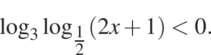  ло­га­рифм по ос­но­ва­нию 3 ло­га­рифм по ос­но­ва­нию левая круг­лая скоб­ка \tfrac1 пра­вая круг­лая скоб­ка 2 левая круг­лая скоб­ка 2 x плюс 1 пра­вая круг­лая скоб­ка мень­ше 0.