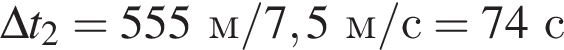 \Delta t_2 = 555м/ 7,5м/с = 74с