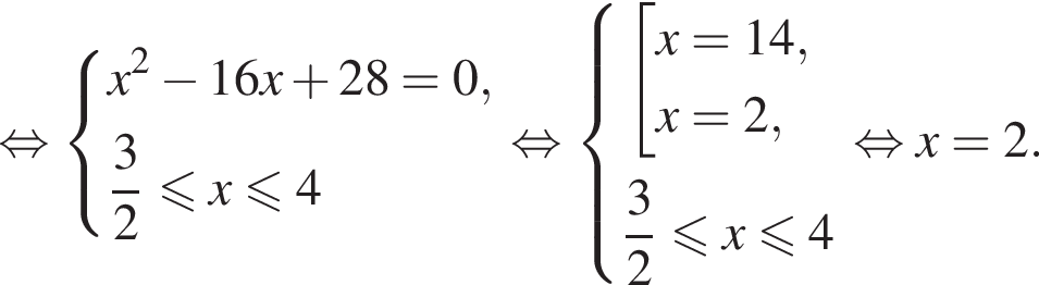  рав­но­силь­но си­сте­ма вы­ра­же­ний x в квад­ра­те минус 16x плюс 28=0, дробь: чис­ли­тель: 3, зна­ме­на­тель: 2 конец дроби мень­ше или равно x мень­ше или равно 4 конец си­сте­мы . рав­но­силь­но си­сте­ма вы­ра­же­ний со­во­куп­ность вы­ра­же­ний x = 14,x = 2, конец си­сте­мы . дробь: чис­ли­тель: 3, зна­ме­на­тель: 2 конец дроби мень­ше или равно x мень­ше или равно 4 конец со­во­куп­но­сти . рав­но­силь­но x=2.