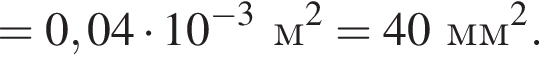 =0,04 умно­жить на 10 в сте­пе­ни левая круг­лая скоб­ка минус 3 пра­вая круг­лая скоб­ка м в квад­ра­те =40 мм в квад­ра­те .