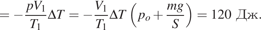 = минус дробь: чис­ли­тель: pV_1, зна­ме­на­тель: T_1 конец дроби \Delta T= минус дробь: чис­ли­тель: V_1, зна­ме­на­тель: T_1 конец дроби \Delta T левая круг­лая скоб­ка p_o плюс дробь: чис­ли­тель: mg, зна­ме­на­тель: S конец дроби пра­вая круг­лая скоб­ка =120Дж. 