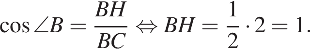  ко­си­нус \angle B= дробь: чис­ли­тель: BH, зна­ме­на­тель: BC конец дроби рав­но­силь­но BH = дробь: чис­ли­тель: 1, зна­ме­на­тель: 2 конец дроби умно­жить на 2 = 1. 