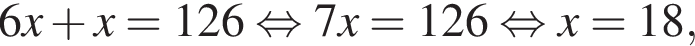 6x плюс x = 126 рав­но­силь­но 7x =126 рав­но­силь­но x = 18,