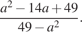  дробь: чис­ли­тель: a в квад­ра­те минус 14a плюс 49, зна­ме­на­тель: 49 минус a в квад­ра­те конец дроби . 