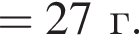= 27 г. 