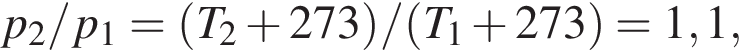 p_2/p_1 = левая круг­лая скоб­ка T_2 плюс 273 пра­вая круг­лая скоб­ка / левая круг­лая скоб­ка T_1 плюс 273 пра­вая круг­лая скоб­ка = 1,1,