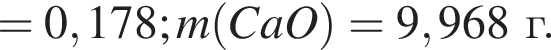 = 0,178; m левая круг­лая скоб­ка CaO пра­вая круг­лая скоб­ка = 9,968г.