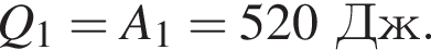 Q_1=A_1=520Дж.