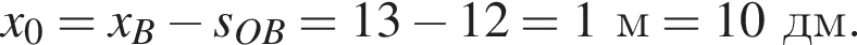 x_0=x_B минус s_OB=13 минус 12=1м=10дм.